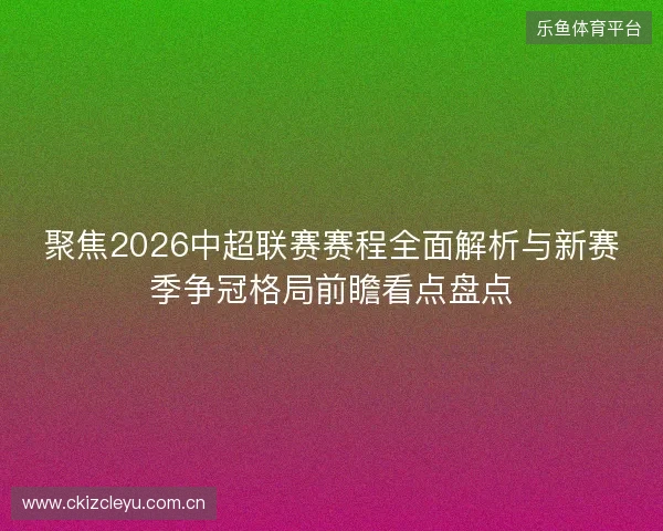 聚焦2026中超联赛赛程全面解析与新赛季争冠格局前瞻看点盘点