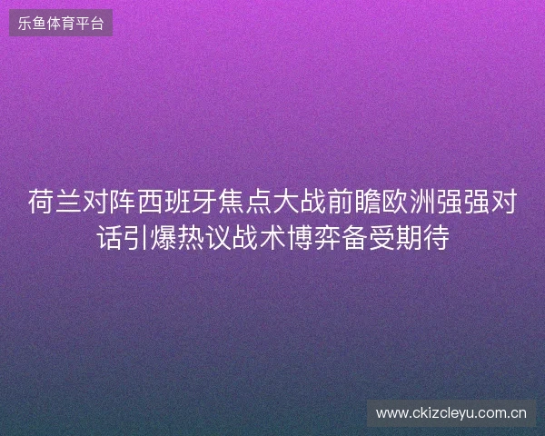荷兰对阵西班牙焦点大战前瞻欧洲强强对话引爆热议战术博弈备受期待