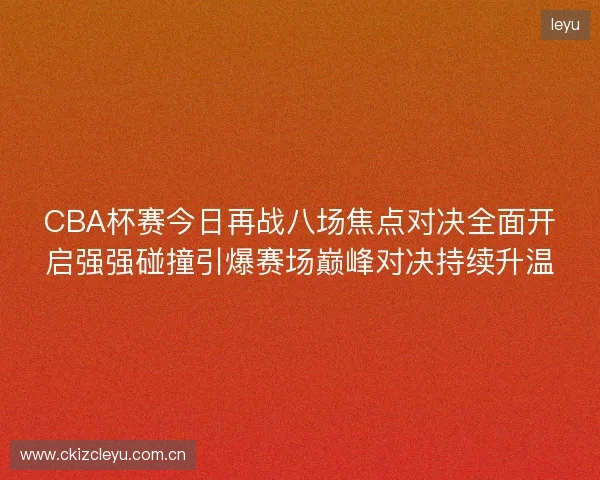 CBA杯赛今日再战八场焦点对决全面开启强强碰撞引爆赛场巅峰对决持续升温 CBA杯赛今日再战八场焦点对决全面开启强强碰撞引爆赛场巅峰对决持续升温