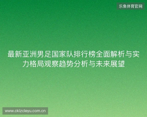 最新亚洲男足国家队排行榜全面解析与实力格局观察趋势分析与未来展望