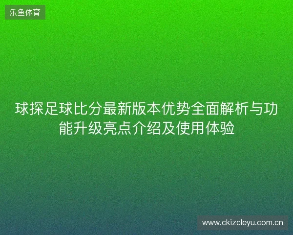 球探足球比分最新版本优势全面解析与功能升级亮点介绍及使用体验 球探足球比分最新版本优势全面解析与功能升级亮点介绍及使用体验