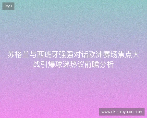 苏格兰与西班牙强强对话欧洲赛场焦点大战引爆球迷热议前瞻分析 苏格兰与西班牙强强对话欧洲赛场焦点大战引爆球迷热议前瞻分析