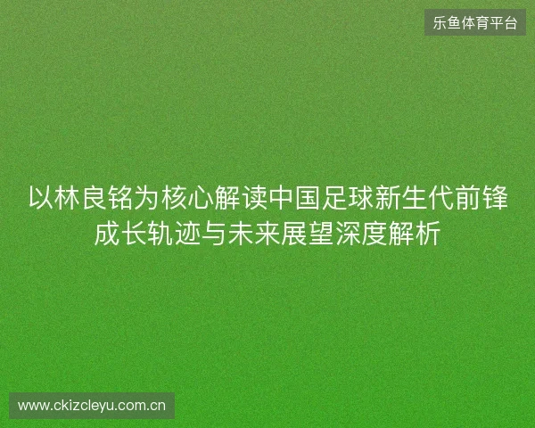 以林良铭为核心解读中国足球新生代前锋成长轨迹与未来展望深度解析 以林良铭为核心解读中国足球新生代前锋成长轨迹与未来展望深度解析