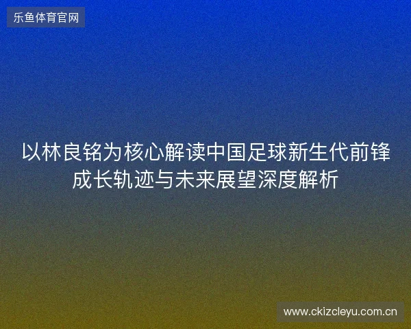 以林良铭为核心解读中国足球新生代前锋成长轨迹与未来展望深度解析 以林良铭为核心解读中国足球新生代前锋成长轨迹与未来展望深度解析