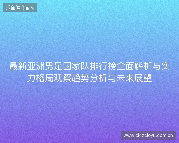 最新亚洲男足国家队排行榜全面解析与实力格局观察趋势分析与未来展望