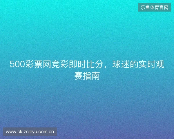 500彩票网竞彩即时比分，球迷的实时观赛指南