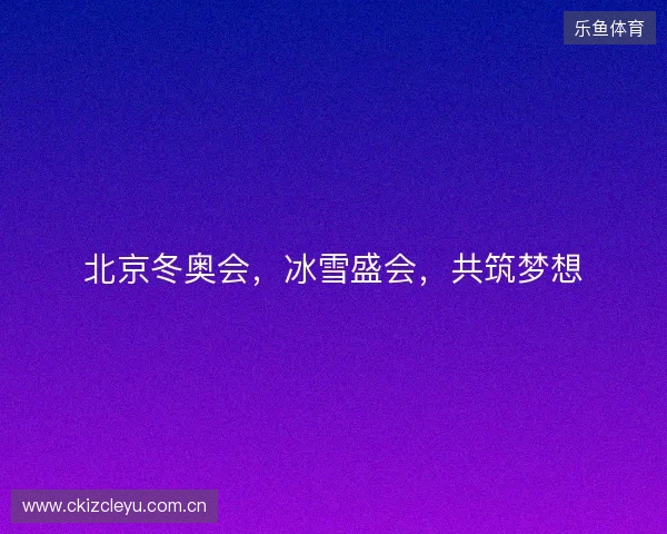 北京冬奥会，冰雪盛会，共筑梦想