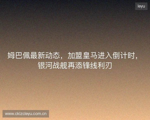姆巴佩最新动态,加盟皇马进入倒计时,银河战舰再添锋线利刃 姆巴佩最新动态,加盟皇马进入倒计时,银河战舰再添锋线利刃