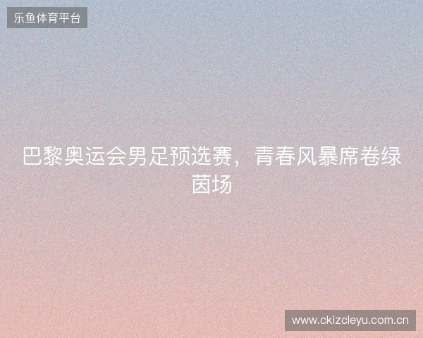 巴黎奥运会男足预选赛，青春风暴席卷绿茵场